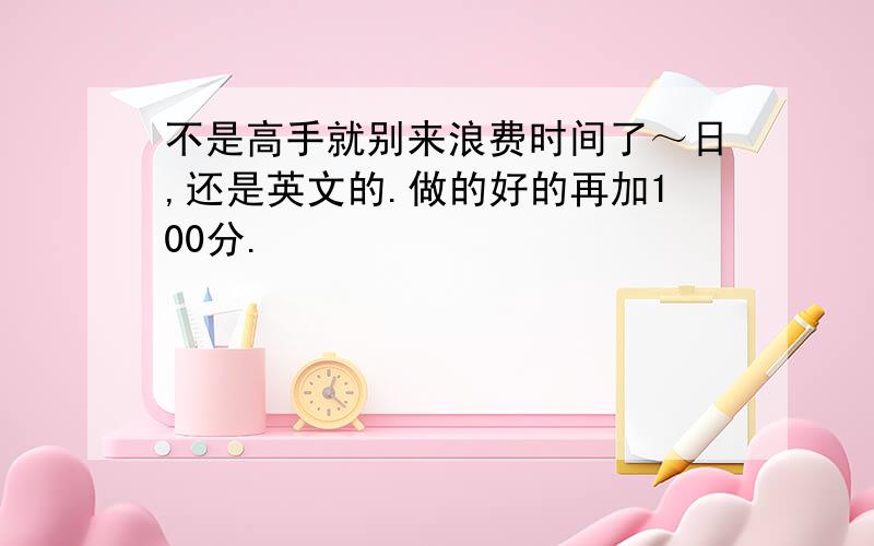 不是高手就别来浪费时间了～日,还是英文的.做的好的再加100分.