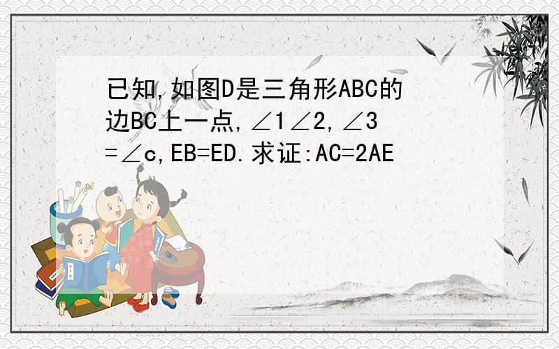 已知,如图D是三角形ABC的边BC上一点,∠1∠2,∠3=∠c,EB=ED.求证:AC=2AE