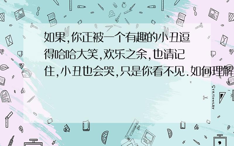 如果,你正被一个有趣的小丑逗得哈哈大笑,欢乐之余,也请记住,小丑也会哭,只是你看不见.如何理解这句话?