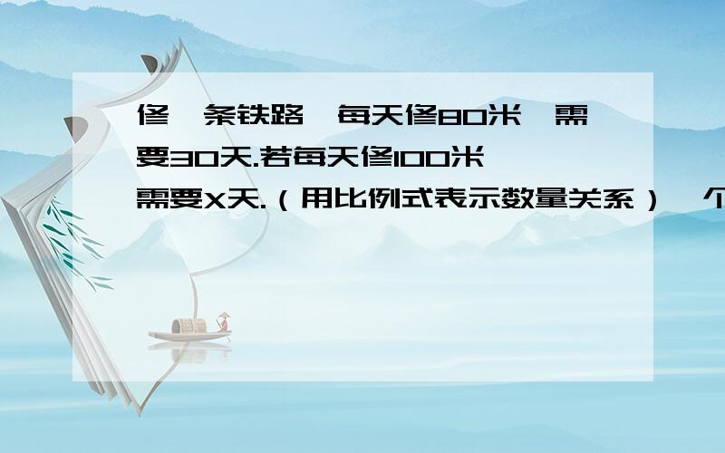 修一条铁路,每天修80米,需要30天.若每天修100米,需要X天.（用比例式表示数量关系）一个齿轮30秒转动180周,转720周用120秒（用比例式表示数量关系）