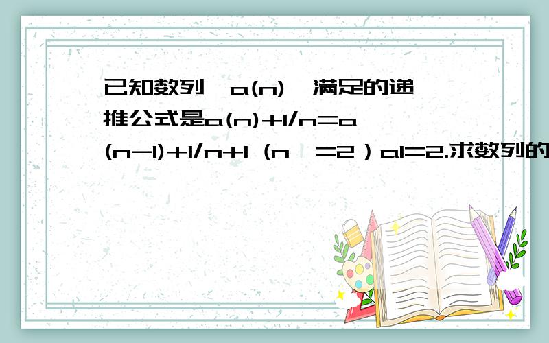 已知数列{a(n)}满足的递推公式是a(n)+1/n=a(n-1)+1/n+1 (n>=2）a1=2.求数列的通项公式