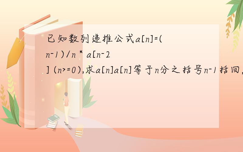 已知数列递推公式a[n]=(n-1)/n * a[n-2] (n>=0),求a[n]a[n]等于n分之括号n-1括回，再乘以a[n-2],明白我表达的意思了吗