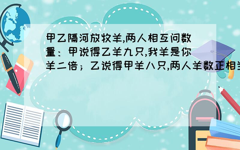 甲乙隔河放牧羊,两人相互问数量：甲说得乙羊九只,我羊是你羊二倍；乙说得甲羊八只,两人羊数正相当.请用一元一次方程解