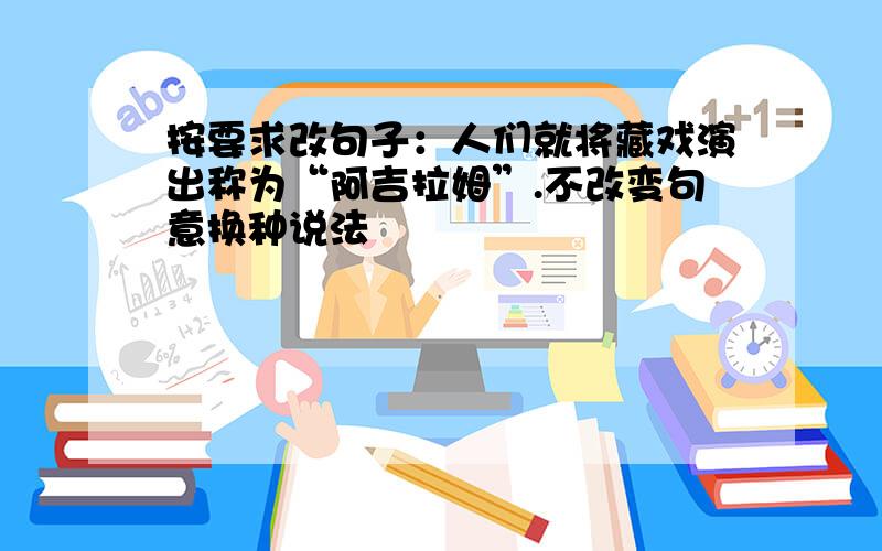 按要求改句子：人们就将藏戏演出称为“阿吉拉姆”.不改变句意换种说法