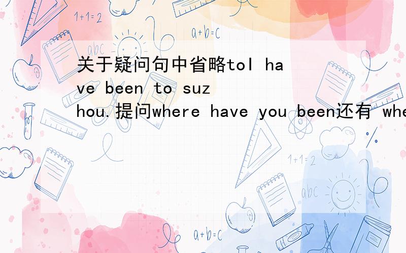 关于疑问句中省略toI have been to suzhou.提问where have you been还有 where are you goingwhich city are you going to为什么to不一样,还有哪些疑问词也需要省略