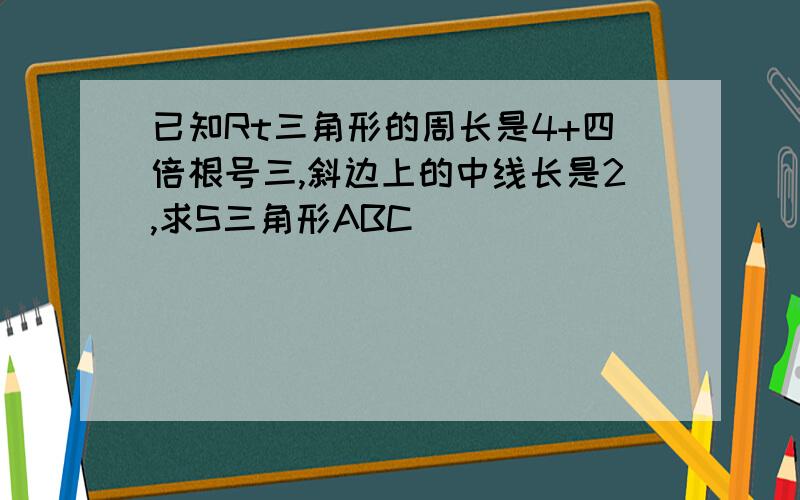 已知Rt三角形的周长是4+四倍根号三,斜边上的中线长是2,求S三角形ABC