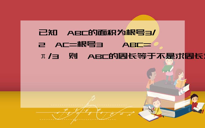 已知△ABC的面积为根号3/2,AC=根号3,∠ABC=π/3,则△ABC的周长等于不是求周长求的是周长的最小值