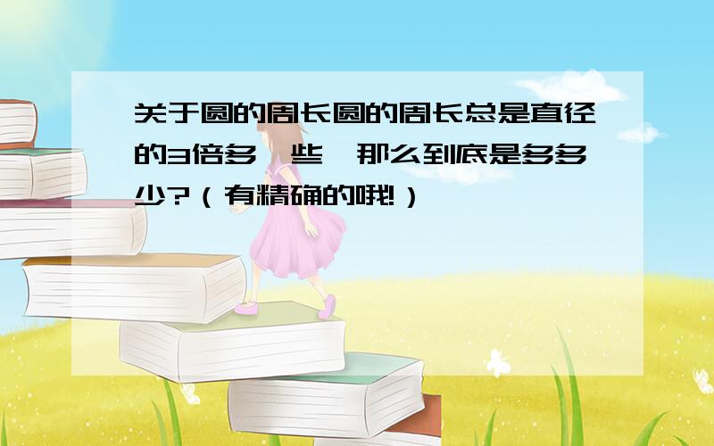 关于圆的周长圆的周长总是直径的3倍多一些,那么到底是多多少?（有精确的哦!）