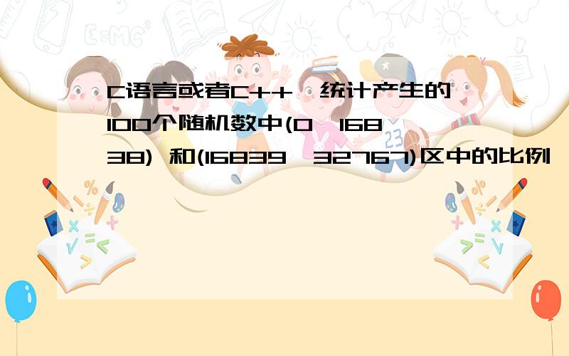 C语言或者C++,统计产生的100个随机数中(0,16838) 和(16839,32767)区中的比例