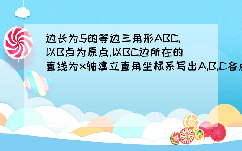 边长为5的等边三角形ABC,以B点为原点,以BC边所在的直线为x轴建立直角坐标系写出A,B,C各点的坐标