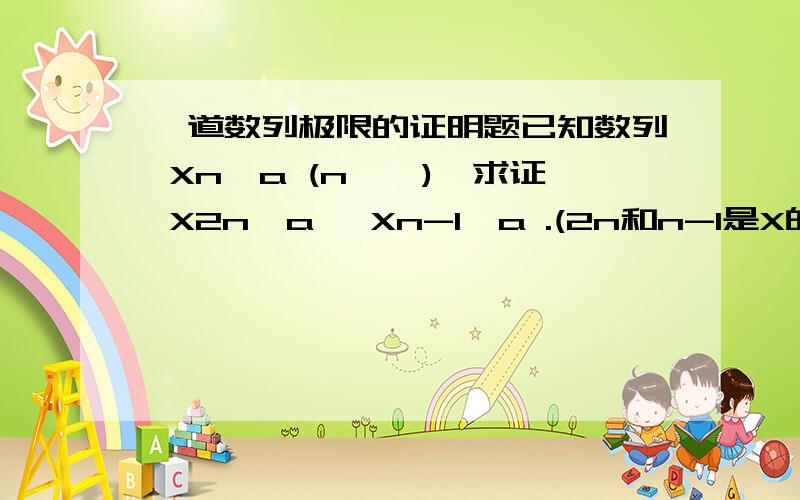 一道数列极限的证明题已知数列 Xn→a (n→∞),求证 X2n→a ,Xn-1→a .(2n和n-1是X的下标)是用定义证明吗?麻烦大牛写出详细证明过程,n也是X的下标……