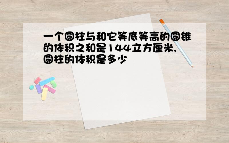 一个圆柱与和它等底等高的圆锥的体积之和是144立方厘米,圆柱的体积是多少