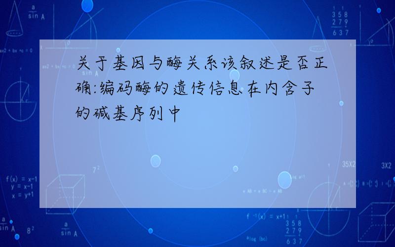 关于基因与酶关系该叙述是否正确:编码酶的遗传信息在内含子的碱基序列中