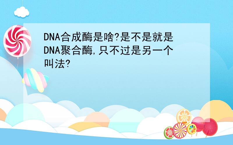 DNA合成酶是啥?是不是就是DNA聚合酶,只不过是另一个叫法?