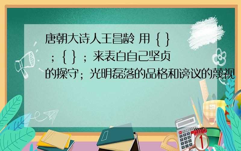 唐朝大诗人王昌龄 用 { } ；{ } ；来表白自己坚贞的操守；光明磊落的品格和谤议的蔑视 .