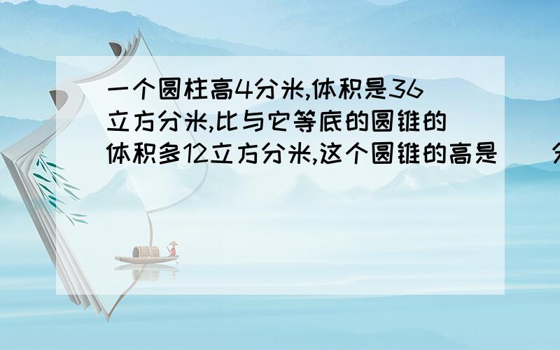 一个圆柱高4分米,体积是36立方分米,比与它等底的圆锥的体积多12立方分米,这个圆锥的高是（）分米.