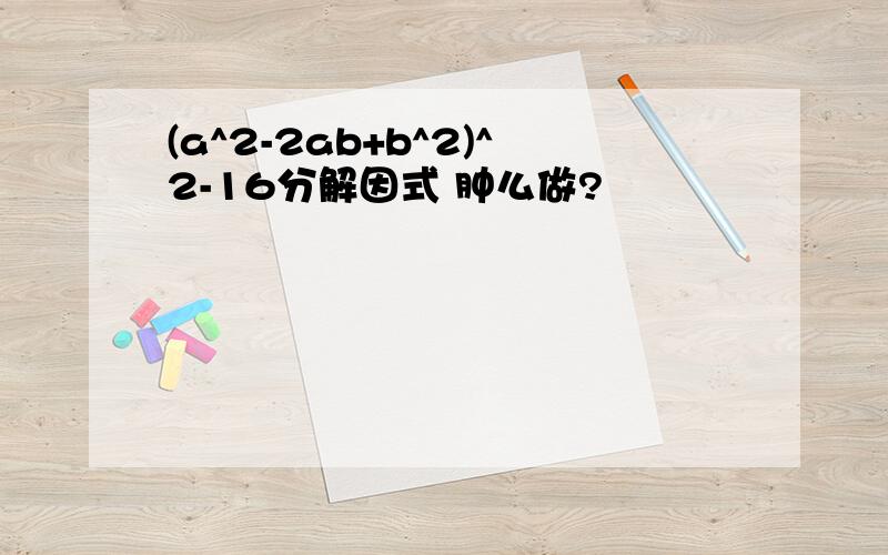 (a^2-2ab+b^2)^2-16分解因式 肿么做?