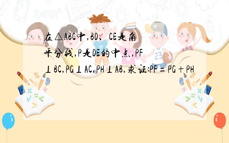 在△ABC中,BD、CE是角平分线,P是DE的中点,PF⊥BC,PG⊥AC,PH⊥AB,求证:PF=PG+PH