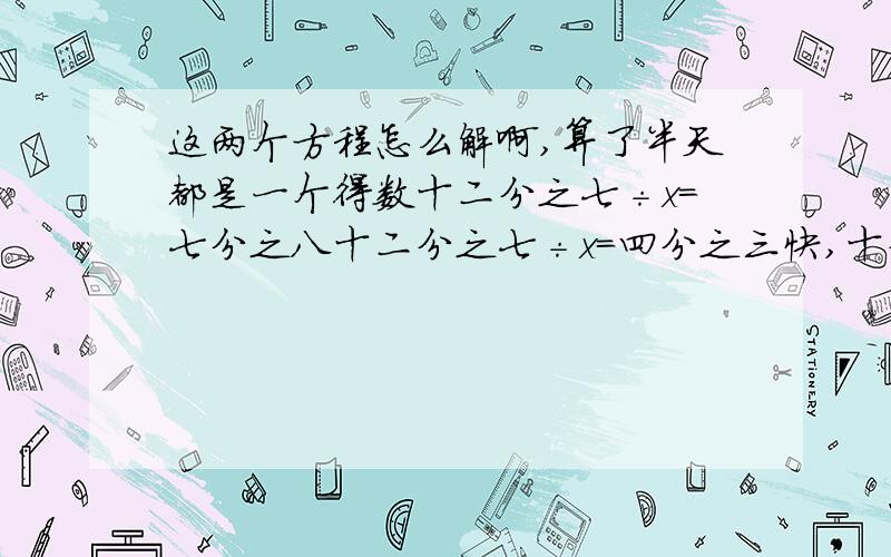 这两个方程怎么解啊,算了半天都是一个得数十二分之七÷x=七分之八十二分之七÷x=四分之三快,十分钟内第一个题目错了，应该是二十一分之四÷x=七分之八