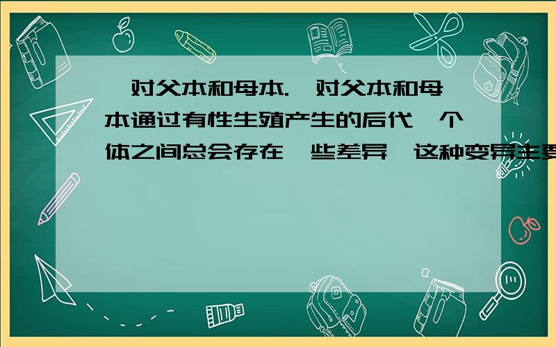 一对父本和母本.一对父本和母本通过有性生殖产生的后代,个体之间总会存在一些差异,这种变异主要来自 （ ）A,基因突变 B,基因重组 C,基因分离 D,染色体变异我只是想问一下这四个名词都是