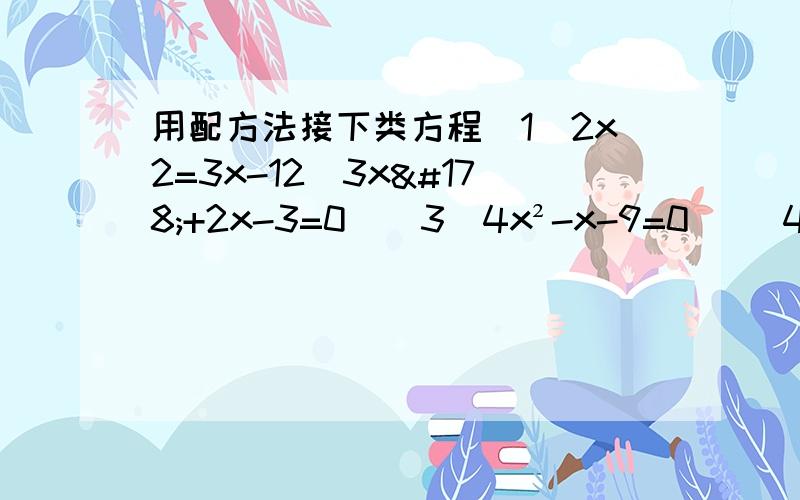 用配方法接下类方程(1)2x2=3x-12）3x²+2x-3=0  （3）4x²-x-9=0   （4）-x²+4x-12=0