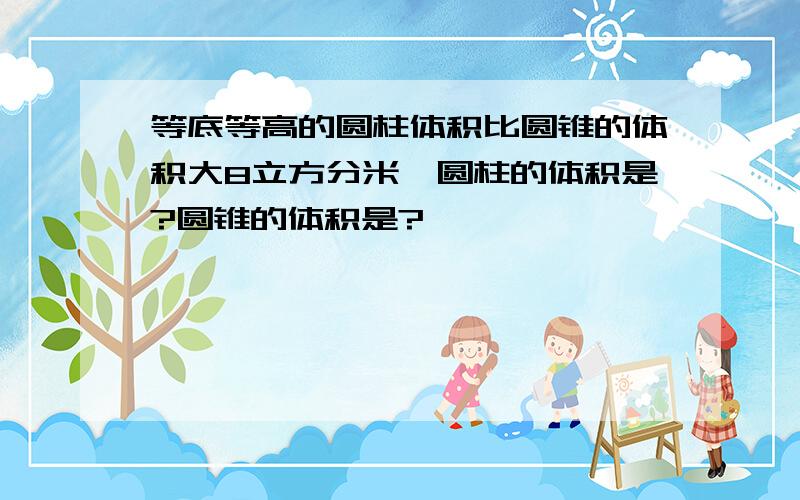 等底等高的圆柱体积比圆锥的体积大8立方分米,圆柱的体积是?圆锥的体积是?