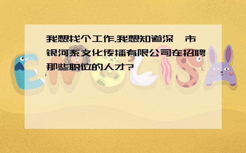 我想找个工作.我想知道深圳市银河系文化传播有限公司在招聘那些职位的人才?