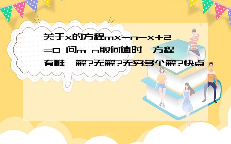 关于x的方程mx-n-x+2=0 问m n取何值时,方程有唯一解?无解?无穷多个解?快点