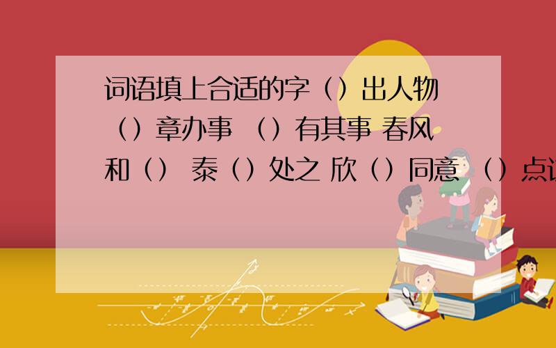 词语填上合适的字（）出人物 （）章办事 （）有其事 春风和（） 泰（）处之 欣（）同意 （）点访谈 雨打芭（）