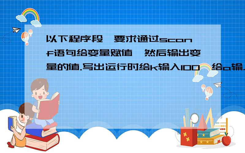 以下程序段,要求通过scanf语句给变量赋值,然后输出变量的值.写出运行时给k输入100,给a输入25.81,给x输入1.89234时的三种可能的输入形式 、 、 .int k; float a; double x;scanf(“%d%f%lf”,&k,&a,&x);printf(“