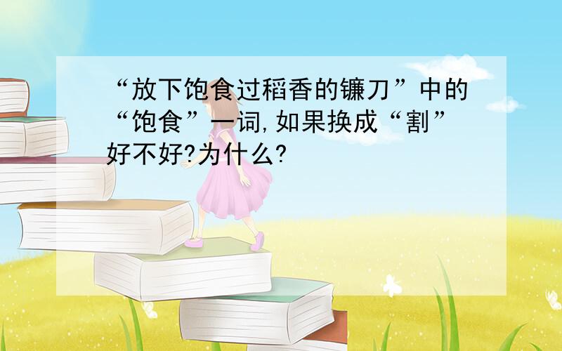 “放下饱食过稻香的镰刀”中的“饱食”一词,如果换成“割”好不好?为什么?