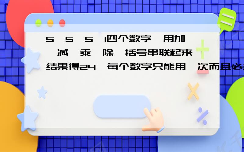 5、5、5、1四个数字,用加,减,乘,除,括号串联起来,结果得24,每个数字只能用一次而且必须用上,运...5、5、5、1四个数字,用加,减,乘,除,括号串联起来,结果得24,每个数字只能用一次而且必须用上,