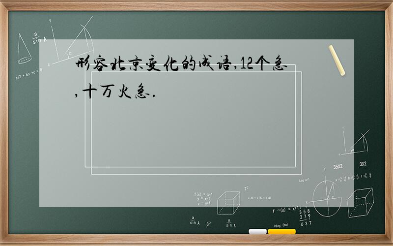 形容北京变化的成语,12个急,十万火急.