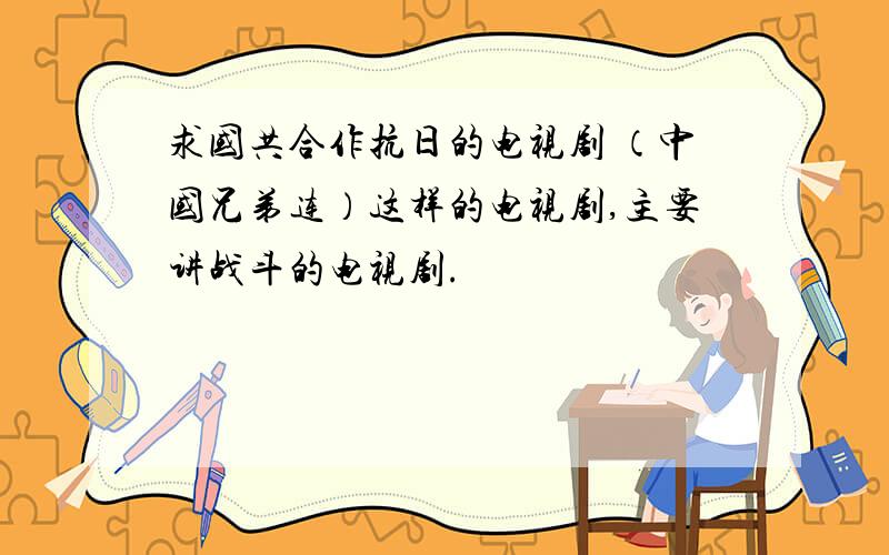 求国共合作抗日的电视剧 （中国兄弟连）这样的电视剧,主要讲战斗的电视剧.