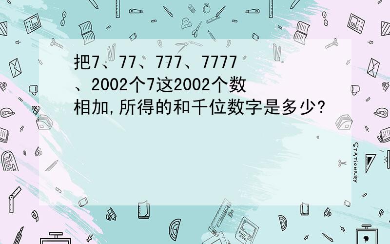 把7、77、777、7777、2002个7这2002个数相加,所得的和千位数字是多少?