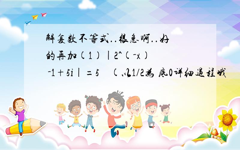 解复数不等式..很急啊..好的再加(1)|2^(-x)  -1+5i|=5    (以1/2为 底0详细过程哦