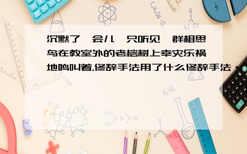 沉默了一会儿,只听见一群相思鸟在教室外的老榕树上幸灾乐祸地鸣叫着.修辞手法用了什么修辞手法··