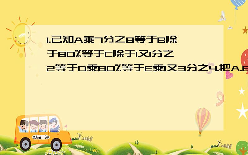 1.已知A乘7分之8等于B除于80%等于C除于1又1分之2等于D乘80%等于E乘1又3分之4.把A.B.C.D.E这5个数从大到小排列,第3的数是?2.比较2000的平方+2004的平方与2001的平方和2003的平方的大小?3.将下列分数由