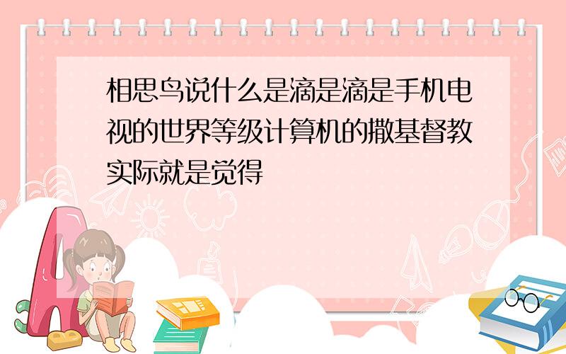 相思鸟说什么是滴是滴是手机电视的世界等级计算机的撒基督教实际就是觉得