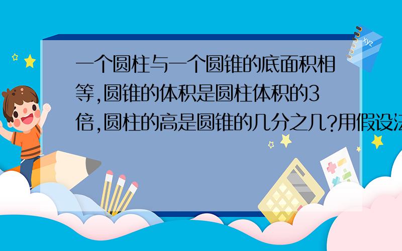 一个圆柱与一个圆锥的底面积相等,圆锥的体积是圆柱体积的3倍,圆柱的高是圆锥的几分之几?用假设法