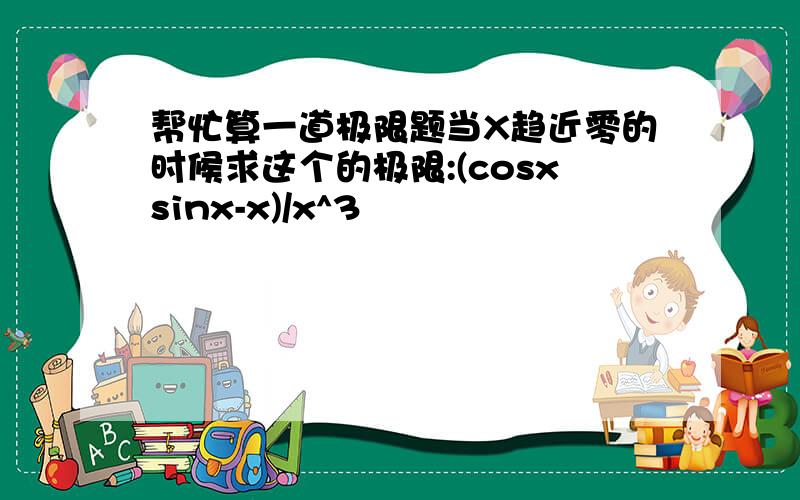 帮忙算一道极限题当X趋近零的时候求这个的极限:(cosxsinx-x)/x^3