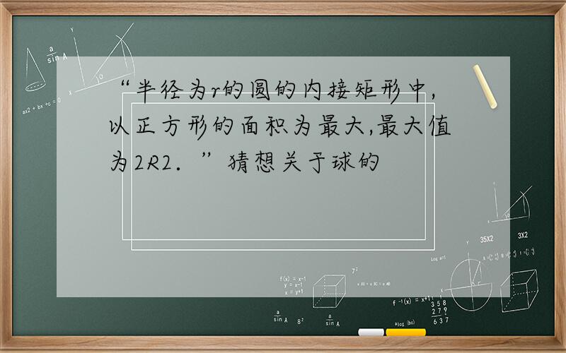 “半径为r的圆的内接矩形中,以正方形的面积为最大,最大值为2R2．”猜想关于球的