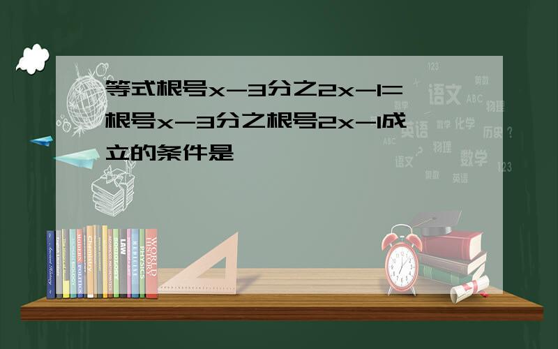 等式根号x-3分之2x-1=根号x-3分之根号2x-1成立的条件是