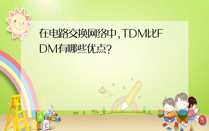 在电路交换网络中,TDM比FDM有哪些优点?