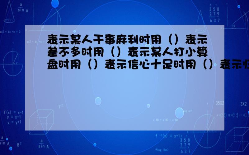 表示某人干事麻利时用（）表示差不多时用（）表示某人打小算盘时用（）表示信心十足时用（）表示归根到底时用（）表示做事不考虑周到,干了再说（）括号中天数字俗语