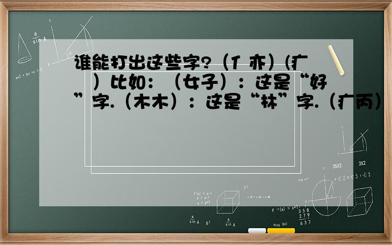 谁能打出这些字?（亻亦）(疒肙）比如：（女子）：这是“好”字.（木木）：这是“林”字.（疒丙）：这是“病”字.