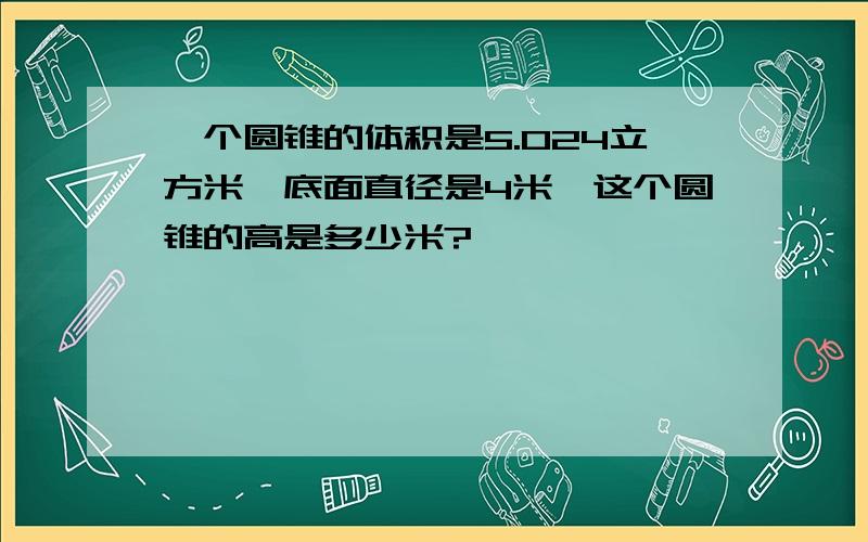 一个圆锥的体积是5.024立方米,底面直径是4米,这个圆锥的高是多少米?