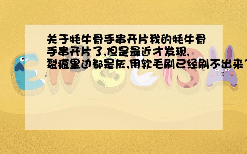 关于牦牛骨手串开片我的牦牛骨手串开片了,但是最近才发现,裂痕里边都是灰,用软毛刷已经刷不出来了,请问怎么办呢