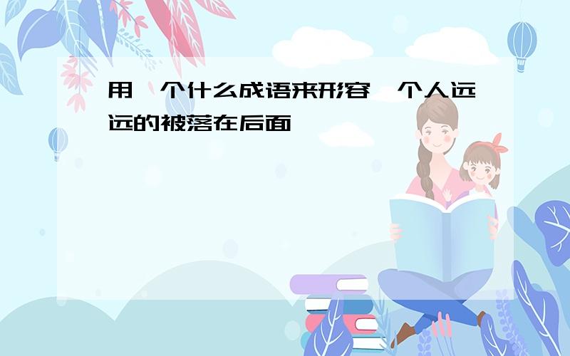 用一个什么成语来形容一个人远远的被落在后面