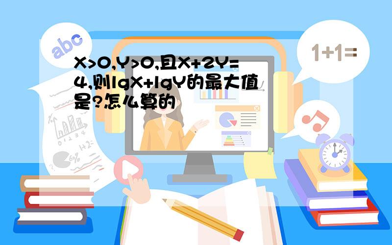 X>0,Y>0,且X+2Y=4,则lgX+lgY的最大值是?怎么算的